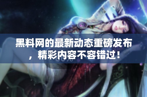 黑料网的最新动态重磅发布，精彩内容不容错过！