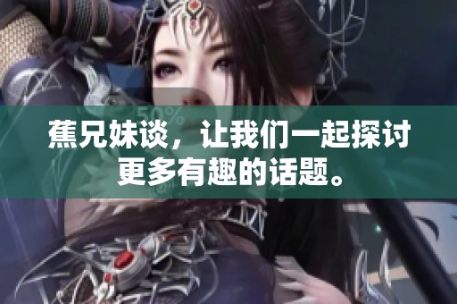 蕉兄妹谈，让我们一起探讨更多有趣的话题。