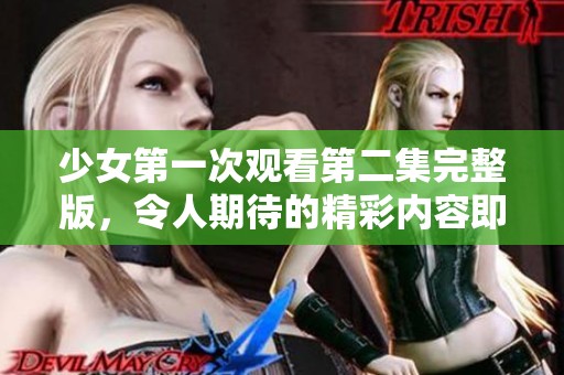 少女第一次观看第二集完整版，令人期待的精彩内容即将呈现