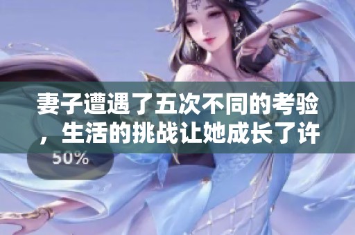 妻子遭遇了五次不同的考验，生活的挑战让她成长了许多