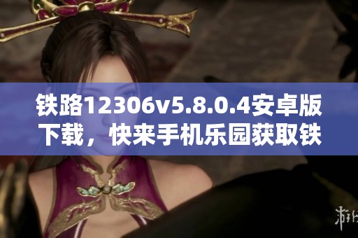 铁路12306v5.8.0.4安卓版下载，快来手机乐园获取铁路12306APP！