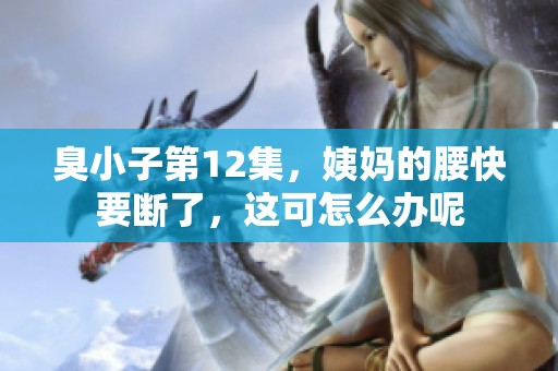 臭小子第12集，姨妈的腰快要断了，这可怎么办呢