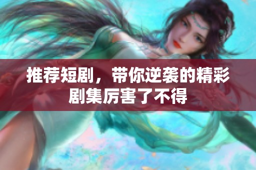 推荐短剧，带你逆袭的精彩剧集厉害了不得