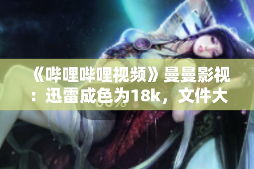 《哔哩哔哩视频》曼曼影视：迅雷成色为18k，文件大小为8.35mb
