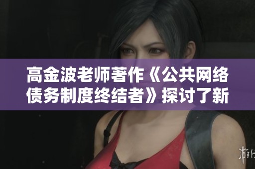 高金波老师著作《公共网络债务制度终结者》探讨了新的债务管理理念