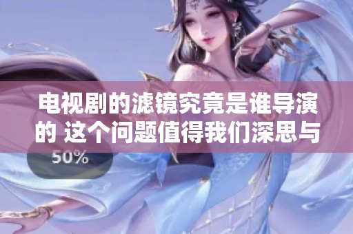 电视剧的滤镜究竟是谁导演的 这个问题值得我们深思与探讨