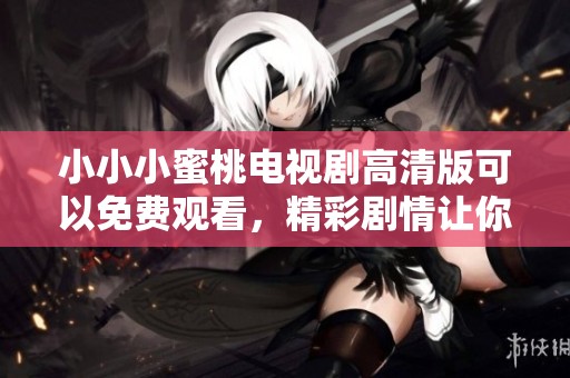 小小小蜜桃电视剧高清版可以免费观看，精彩剧情让你爱不释手！