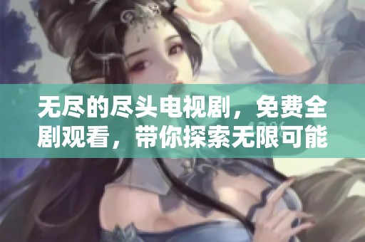 无尽的尽头电视剧，免费全剧观看，带你探索无限可能的故事！