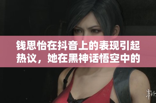 钱思怡在抖音上的表现引起热议，她在黑神话悟空中的角色萍萍备受瞩目
