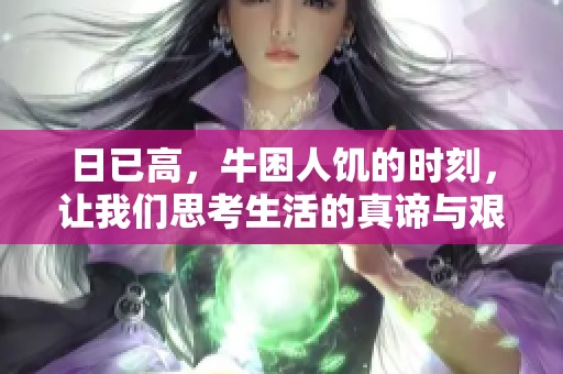日已高，牛困人饥的时刻，让我们思考生活的真谛与艰辛。