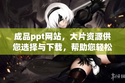 成品ppt网站，大片资源供您选择与下载，帮助您轻松满足需求