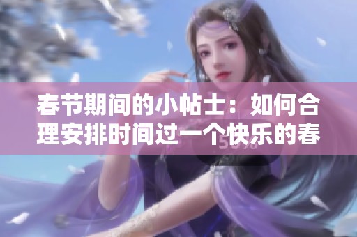 春节期间的小帖士：如何合理安排时间过一个快乐的春节