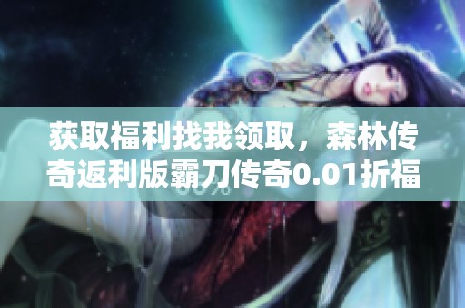 获取福利找我领取，森林传奇返利版霸刀传奇0.01折福利活动火热进行中