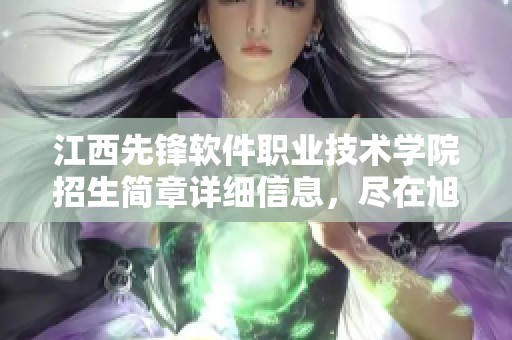 江西先锋软件职业技术学院招生简章详细信息，尽在旭佳教育招生网一站了解