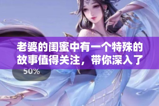 老婆的闺蜜中有一个特殊的故事值得关注，带你深入了解这个关系。