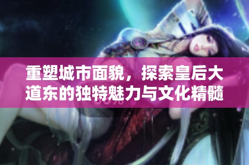 重塑城市面貌，探索皇后大道东的独特魅力与文化精髓