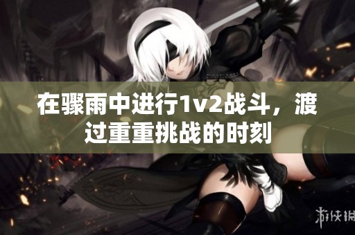 在骤雨中进行1v2战斗，渡过重重挑战的时刻