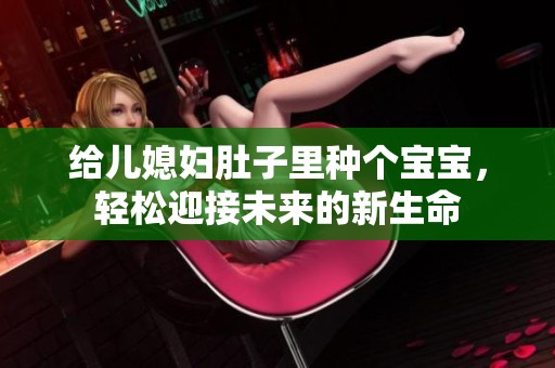 给儿媳妇肚子里种个宝宝，轻松迎接未来的新生命