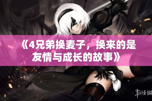 《4兄弟换麦子，换来的是友情与成长的故事》