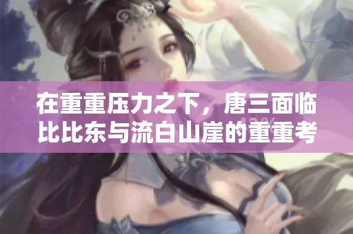 在重重压力之下，唐三面临比比东与流白山崖的重重考验与挑战