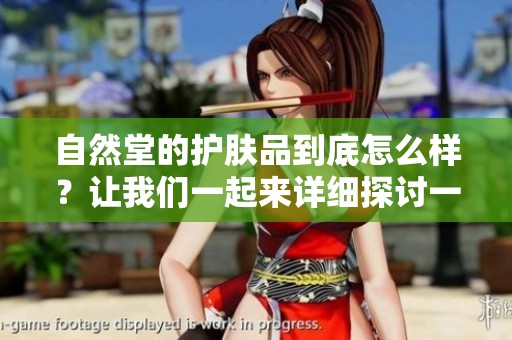 自然堂的护肤品到底怎么样？让我们一起来详细探讨一下其效果与使用体验。