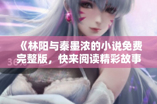 《林阳与秦墨浓的小说免费完整版，快来阅读精彩故事》