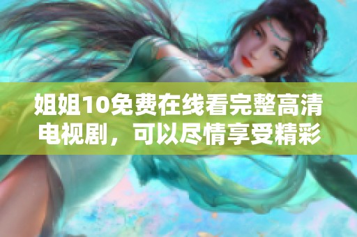 姐姐10免费在线看完整高清电视剧，可以尽情享受精彩剧集与丰富内容