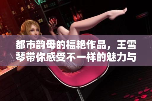 都市韵母的福艳作品，王雪琴带你感受不一样的魅力与风情