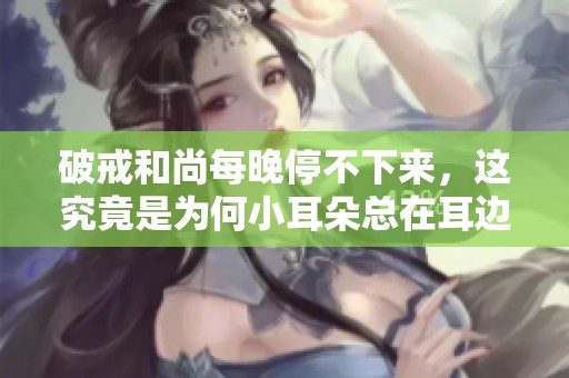 破戒和尚每晚停不下来，这究竟是为何小耳朵总在耳边诉说呢