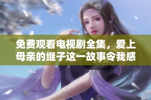 免费观看电视剧全集，爱上母亲的继子这一故事令我感动不已