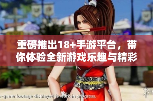 重磅推出18+手游平台，带你体验全新游戏乐趣与精彩内容