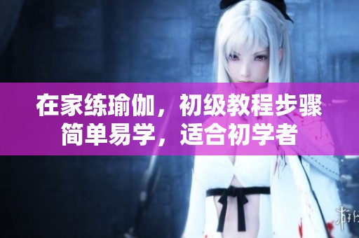 在家练瑜伽，初级教程步骤简单易学，适合初学者