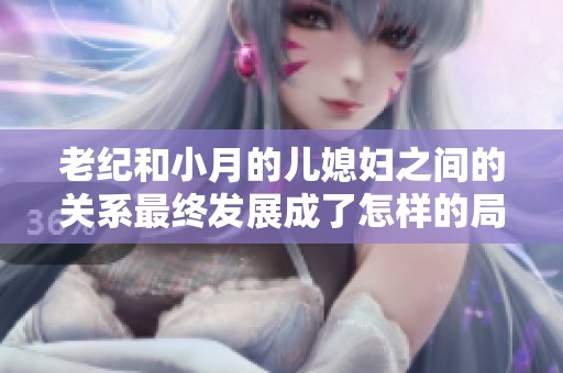 老纪和小月的儿媳妇之间的关系最终发展成了怎样的局面呢