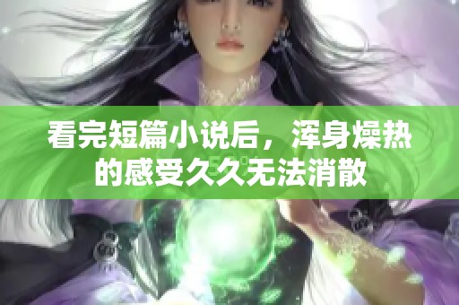 看完短篇小说后，浑身燥热的感受**无法消散