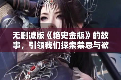 无删减版《艳史金瓶》的故事，引领我们探索禁忌与欲望的交缠