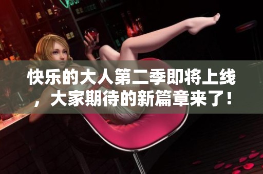 快乐的大人第二季即将上线，大家期待的新篇章来了！