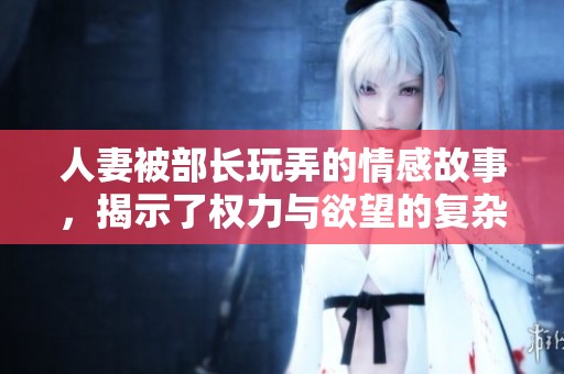 人妻被部长玩弄的情感故事，揭示了权力与欲望的复杂关系