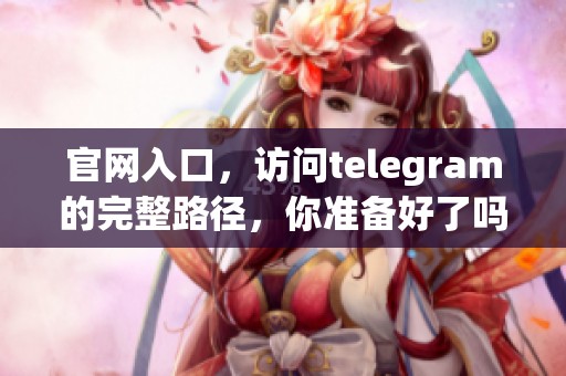 官网入口，访问telegram的完整路径，你准备好了吗？