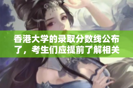 香港大学的录取分数线公布了，考生们应提前了解相关信息