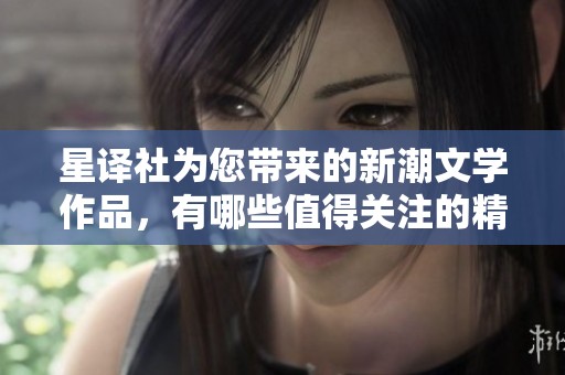 星译社为您带来的新潮文学作品，有哪些值得关注的精彩内容呢