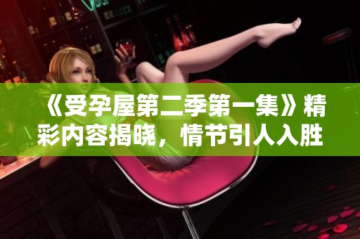 《受孕屋第二季第一集》精彩内容揭晓，情节引人入胜值得深入探讨