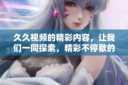 **视频的精彩内容，让我们一同探索，精彩不停歇的观看体验在这里等你。