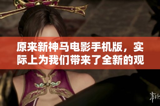 原来新神马电影手机版，实际上为我们带来了全新的观影体验与乐趣。