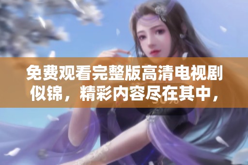 免费观看完整版高清电视剧似锦，精彩内容尽在其中，快来观看吧！