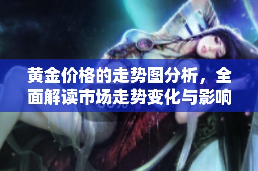黄金价格的走势图分析，全面解读市场走势变化与影响因素