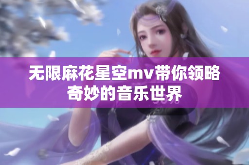 无限麻花星空mv带你领略奇妙的音乐世界