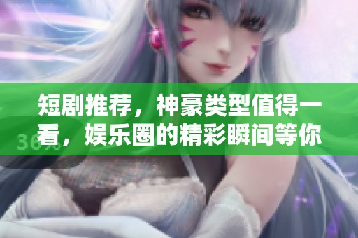 短剧推荐，神豪类型值得一看，娱乐圈的精彩瞬间等你体验