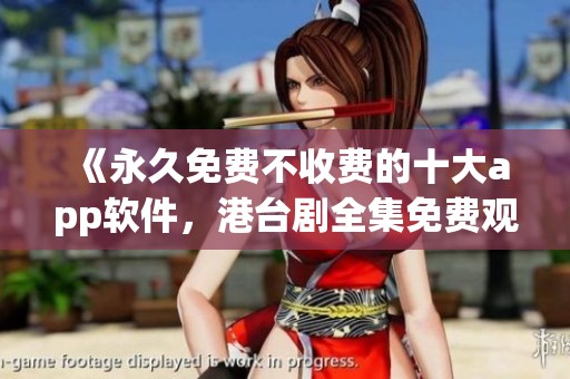 《永久免费不收费的十大app软件，港台剧全集免费观看在线》