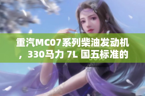 重汽MC07系列柴油发动机，330马力 7L 国五标准的MC07.33-50型号解析