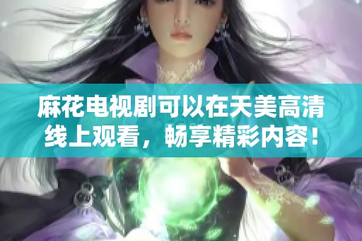 麻花电视剧可以在天美高清线上观看，畅享精彩内容！